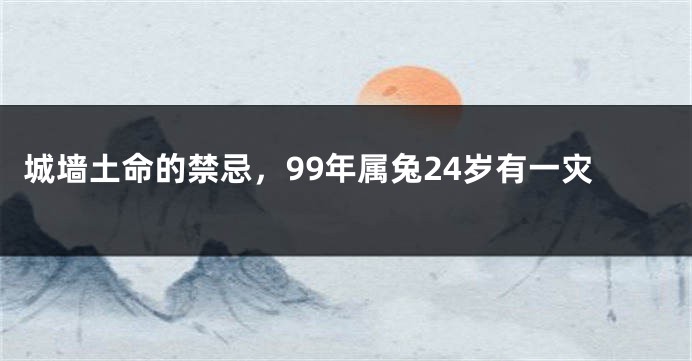 城墙土命的禁忌，99年属兔24岁有一灾