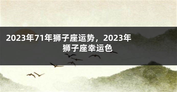 2023年71年狮子座运势，2023年狮子座幸运色