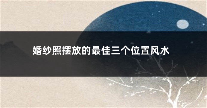 婚纱照摆放的最佳三个位置风水