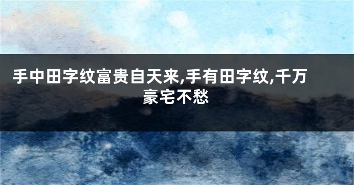 手中田字纹富贵自天来,手有田字纹,千万豪宅不愁