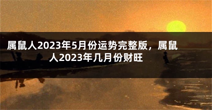 属鼠人2023年5月份运势完整版，属鼠人2023年几月份财旺