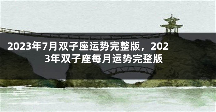 2023年7月双子座运势完整版，2023年双子座每月运势完整版