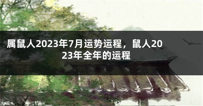 属鼠人2023年7月运势运程，鼠人2023年全年的运程