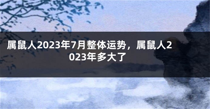 属鼠人2023年7月整体运势，属鼠人2023年多大了