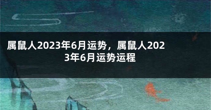 属鼠人2023年6月运势，属鼠人2023年6月运势运程