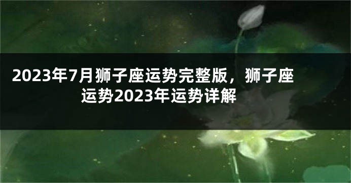 2023年7月狮子座运势完整版，狮子座运势2023年运势详解