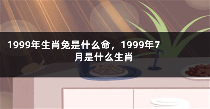 1999年生肖兔是什么命，1999年7月是什么生肖