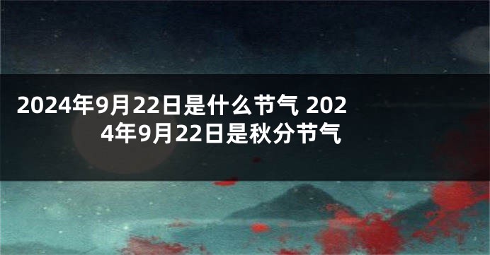 2024年9月22日是什么节气 2024年9月22日是秋分节气