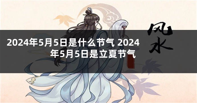 2024年5月5日是什么节气 2024年5月5日是立夏节气