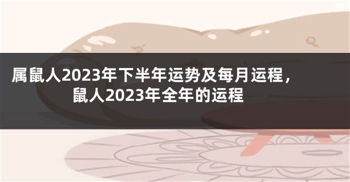 属鼠人2023年下半年运势及每月运程，鼠人2023年全年的运程