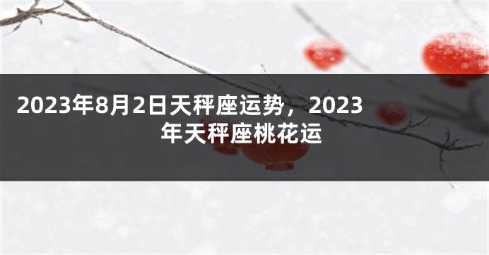 2023年8月2日天秤座运势，2023年天秤座桃花运