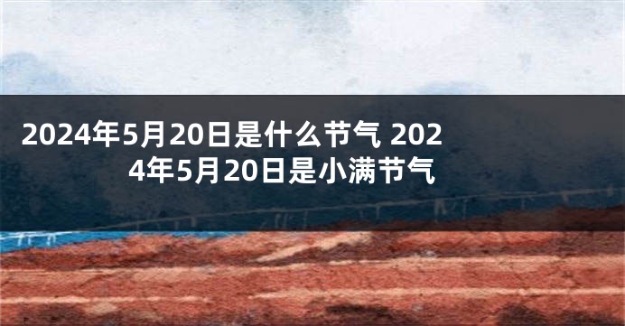 2024年5月20日是什么节气 2024年5月20日是小满节气