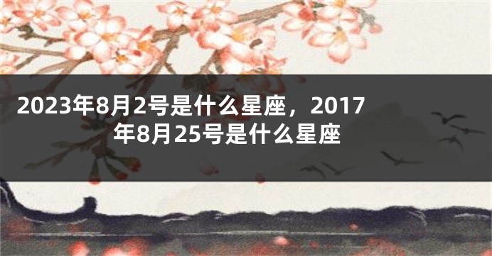 2023年8月2号是什么星座，2017年8月25号是什么星座