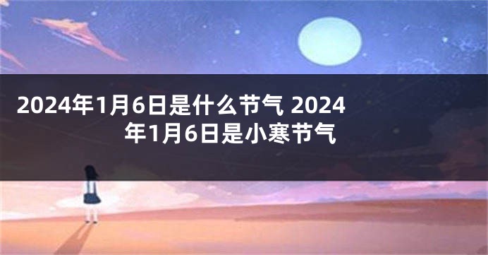 2024年1月6日是什么节气 2024年1月6日是小寒节气