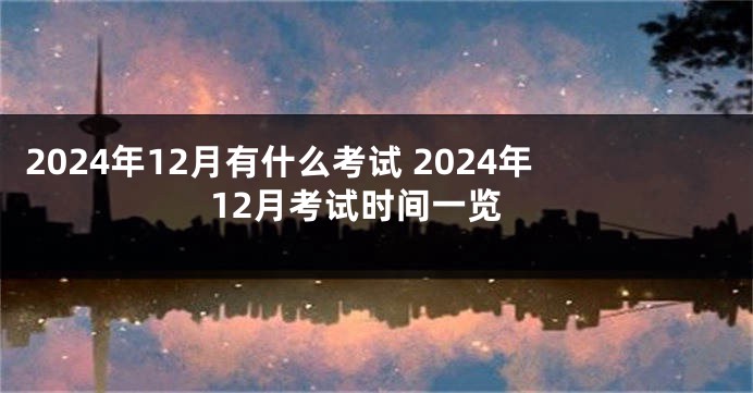 2024年12月有什么考试 2024年12月考试时间一览