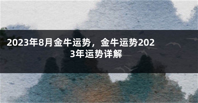 2023年8月金牛运势，金牛运势2023年运势详解