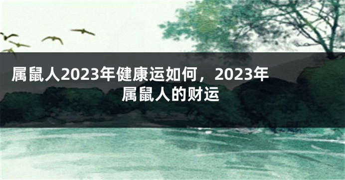 属鼠人2023年健康运如何，2023年属鼠人的财运