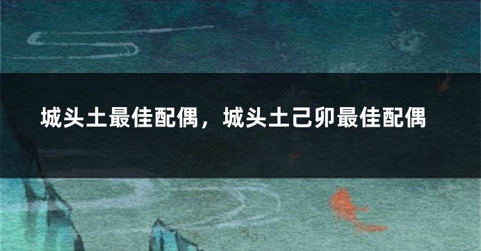 城头土最佳配偶，城头土己卯最佳配偶