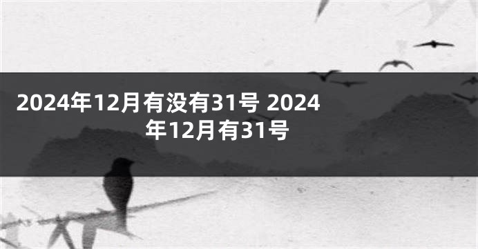 2024年12月有没有31号 2024年12月有31号