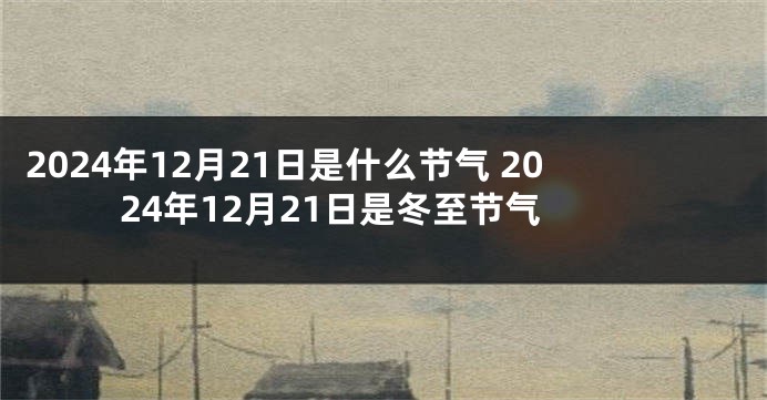 2024年12月21日是什么节气 2024年12月21日是冬至节气