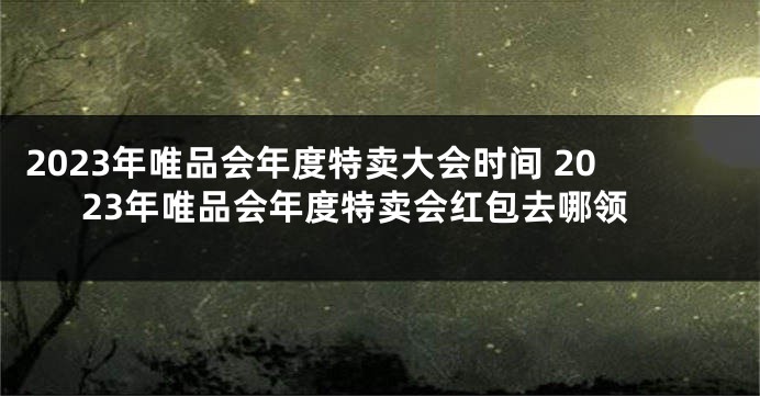 2023年唯品会年度特卖大会时间 2023年唯品会年度特卖会红包去哪领