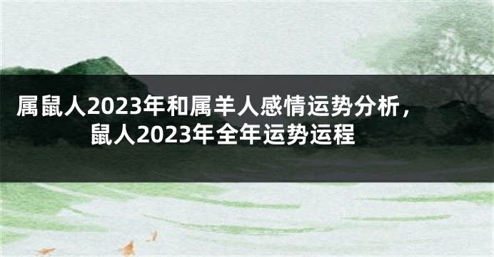 属鼠人2023年和属羊人感情运势分析，鼠人2023年全年运势运程