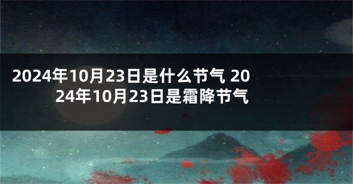 2024年10月23日是什么节气 2024年10月23日是霜降节气