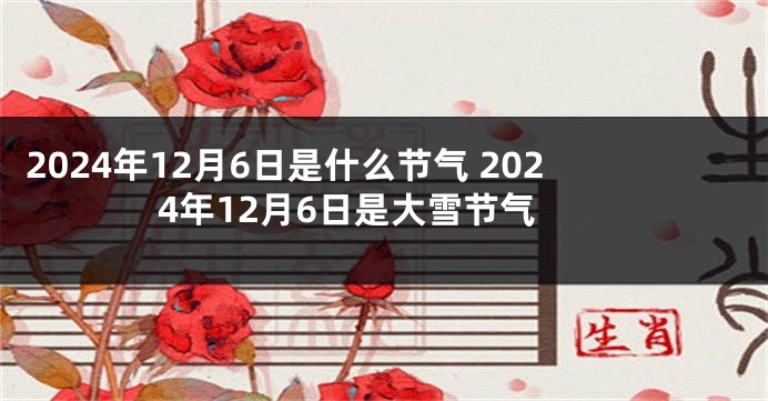 2024年12月6日是什么节气 2024年12月6日是大雪节气