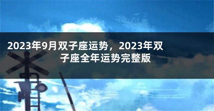 2023年9月双子座运势，2023年双子座全年运势完整版