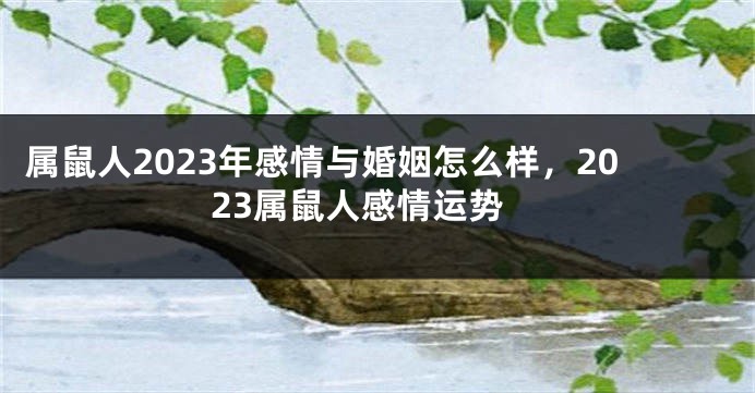 属鼠人2023年感情与婚姻怎么样，2023属鼠人感情运势