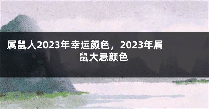 属鼠人2023年幸运颜色，2023年属鼠大忌颜色