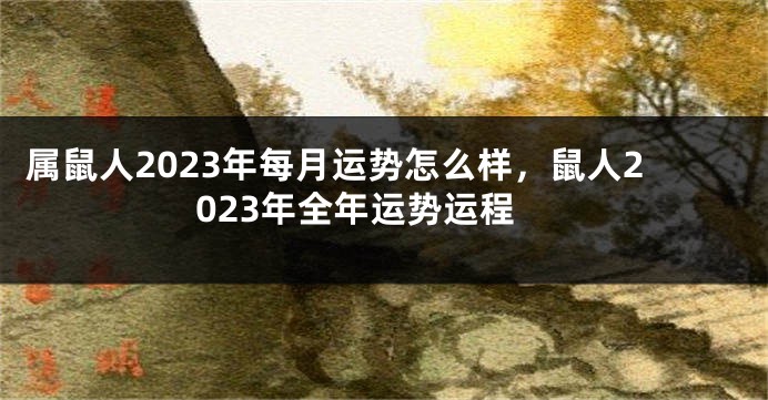 属鼠人2023年每月运势怎么样，鼠人2023年全年运势运程