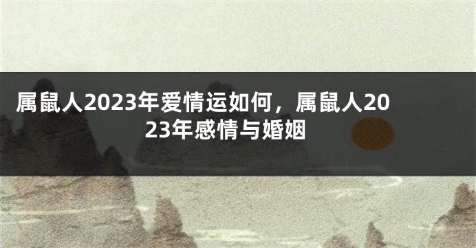 属鼠人2023年爱情运如何，属鼠人2023年感情与婚姻