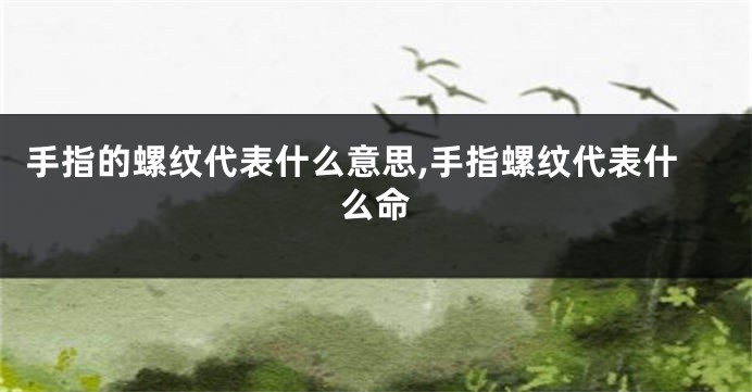 手指的螺纹代表什么意思,手指螺纹代表什么命