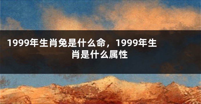 1999年生肖兔是什么命，1999年生肖是什么属性