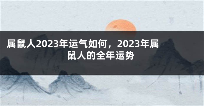 属鼠人2023年运气如何，2023年属鼠人的全年运势