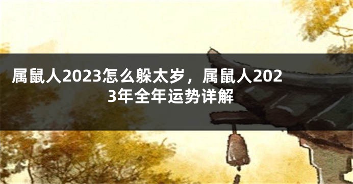 属鼠人2023怎么躲太岁，属鼠人2023年全年运势详解