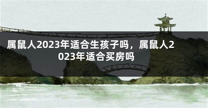 属鼠人2023年适合生孩子吗，属鼠人2023年适合买房吗