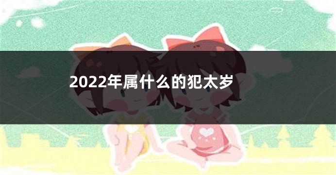 2022年属什么的犯太岁