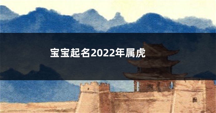 宝宝起名2022年属虎