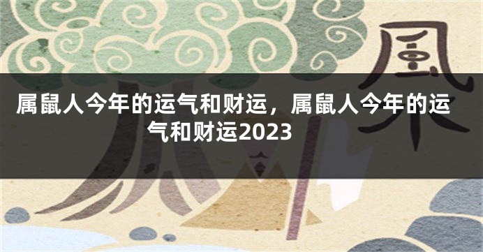 属鼠人今年的运气和财运，属鼠人今年的运气和财运2023