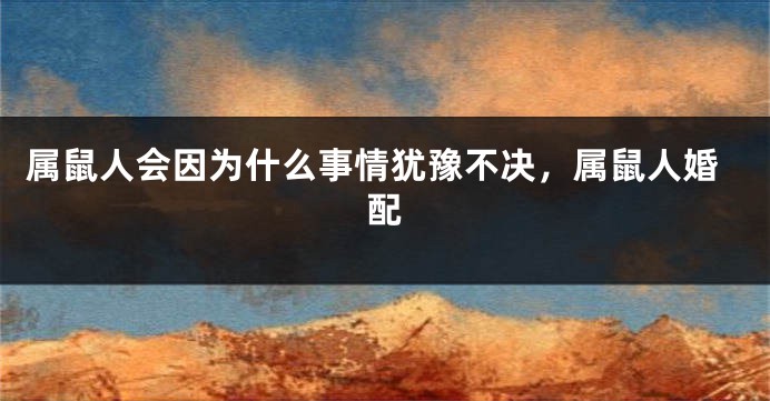 属鼠人会因为什么事情犹豫不决，属鼠人婚配