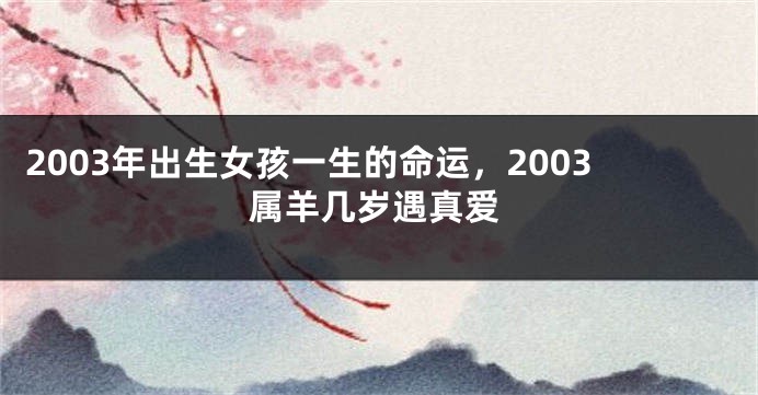 2003年出生女孩一生的命运，2003属羊几岁遇真爱