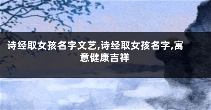 诗经取女孩名字文艺,诗经取女孩名字,寓意健康吉祥