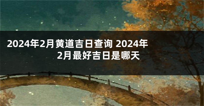 2024年2月黄道吉日查询 2024年2月最好吉日是哪天