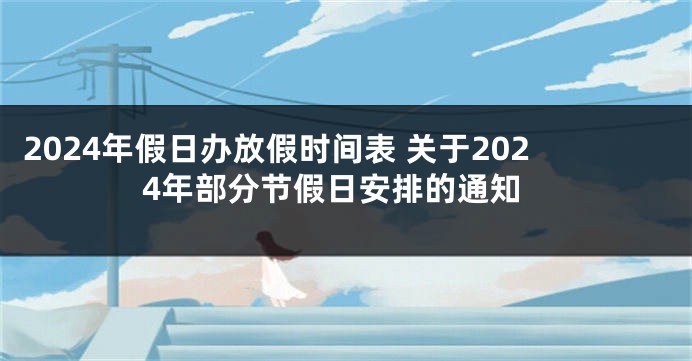 2024年假日办放假时间表 关于2024年部分节假日安排的通知