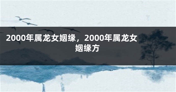 2000年属龙女姻缘，2000年属龙女姻缘方