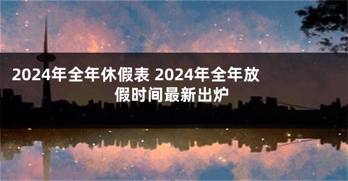 2024年全年休假表 2024年全年放假时间最新出炉