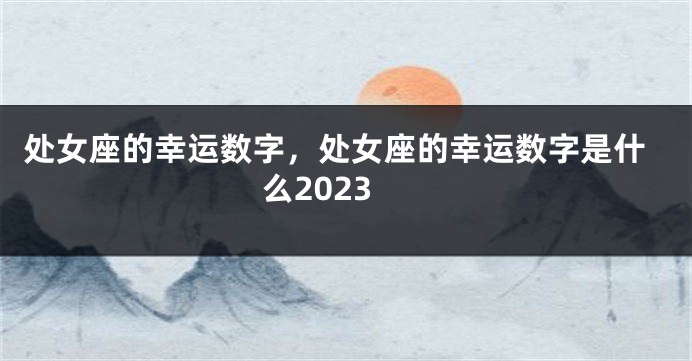 处女座的幸运数字，处女座的幸运数字是什么2023