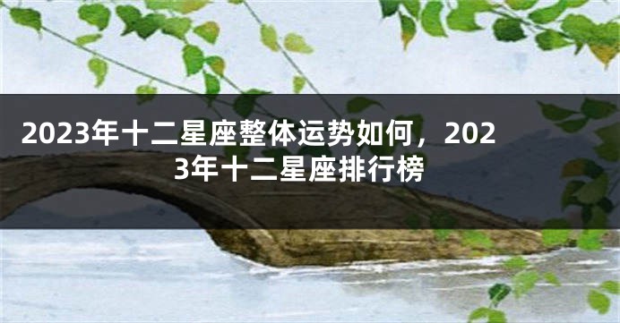 2023年十二星座整体运势如何，2023年十二星座排行榜